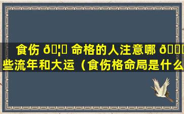 食伤 🦍 命格的人注意哪 🕊 些流年和大运（食伤格命局是什么意思）